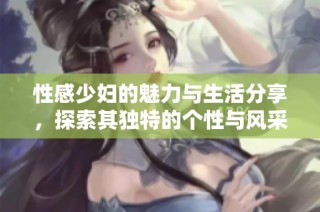 性感少妇的魅力与生活分享，探索其独特的个性与风采
