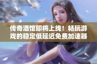 传奇酒馆即将上线！畅玩游戏的稳定低延迟免费加速器来袭