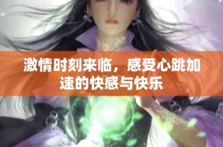 激情时刻来临，感受心跳加速的快感与快乐