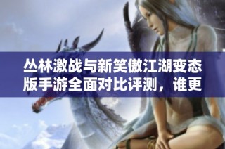 丛林激战与新笑傲江湖变态版手游全面对比评测，谁更胜一筹？
