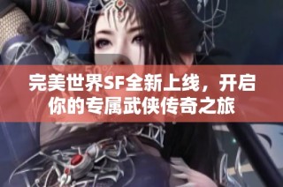 完美世界SF全新上线，开启你的专属武侠传奇之旅