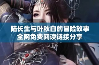 陆长生与叶秋白的冒险故事全网免费阅读链接分享