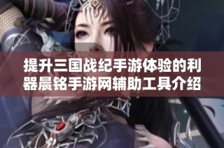 提升三国战纪手游体验的利器晨铭手游网辅助工具介绍