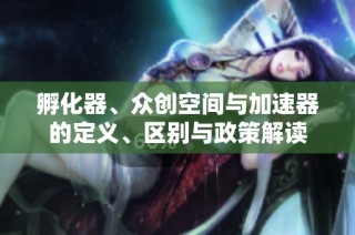 孵化器、众创空间与加速器的定义、区别与政策解读