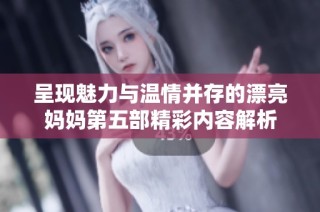 呈现魅力与温情并存的漂亮妈妈第五部精彩内容解析