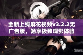 全新上线麻花视频v3.2.2无广告版，畅享极致观影体验