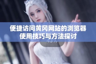 便捷访问黄冈网站的浏览器使用技巧与方法探讨