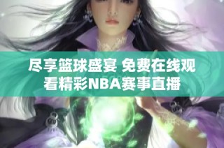 尽享篮球盛宴 免费在线观看精彩NBA赛事直播