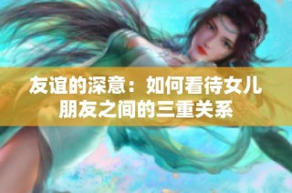 友谊的深意：如何看待女儿朋友之间的三重关系