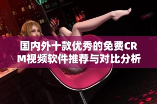 国内外十款优秀的免费CRM视频软件推荐与对比分析