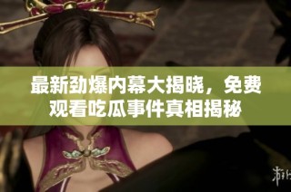 最新劲爆内幕大揭晓，免费观看吃瓜事件真相揭秘
