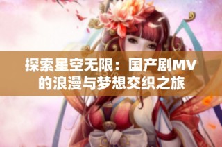 探索星空无限：国产剧MV的浪漫与梦想交织之旅