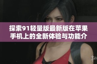探索91轻量版最新版在苹果手机上的全新体验与功能介绍