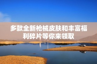 多款全新枪械皮肤和丰富福利碎片等你来领取