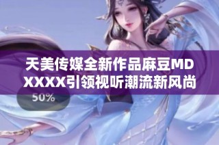 天美传媒全新作品麻豆MDXXXX引领视听潮流新风尚