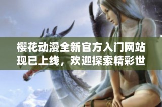 樱花动漫全新官方入门网站现已上线，欢迎探索精彩世界！
