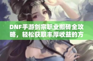 DNF手游剑宗职业搬砖全攻略，轻松获取丰厚收益的方法