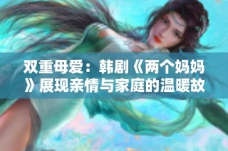 双重母爱：韩剧《两个妈妈》展现亲情与家庭的温暖故事