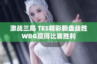 激战三局 TES精彩翻盘战胜WBG赢得比赛胜利