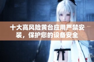 十大高风险黄台应用严禁安装，保护您的设备安全