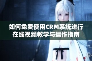 如何免费使用CRM系统进行在线视频教学与操作指南