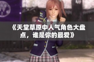 《天堂草原中人气角色大盘点，谁是你的最爱》