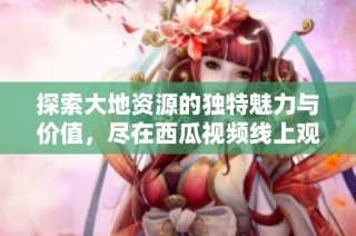 探索大地资源的独特魅力与价值，尽在西瓜视频线上观看