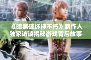 《暗黑破坏神不朽》制作人独家访谈揭秘游戏背后故事与特色元素