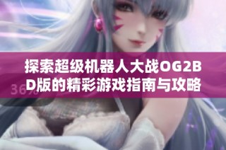 探索超级机器人大战OG2BD版的精彩游戏指南与攻略分享