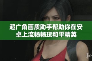 超广角画质助手帮助你在安卓上流畅畅玩和平精英