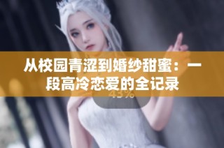 从校园青涩到婚纱甜蜜：一段高冷恋爱的全记录