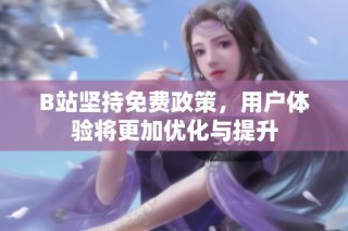 B站坚持免费政策，用户体验将更加优化与提升