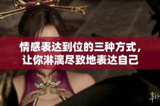 情感表达到位的三种方式，让你淋漓尽致地表达自己