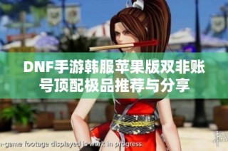 DNF手游韩服苹果版双非账号顶配极品推荐与分享