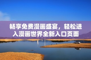 畅享免费漫画盛宴，轻松进入漫画世界全新入口页面