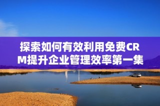 探索如何有效利用免费CRM提升企业管理效率第一集