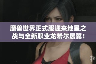 魔兽世界正式服迎来地星之战与全新职业龙希尔展翼！
