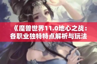 《魔兽世界11.0地心之战：各职业独特特点解析与玩法指南》