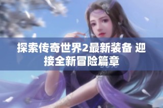 探索传奇世界2最新装备 迎接全新冒险篇章