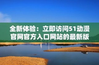 全新体验：立即访问51动漫官网官方入口网站的最新版本