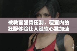 被教官强势压制，寝室内的狂野体验让人腿软心跳加速