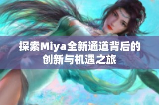 探索Miya全新通道背后的创新与机遇之旅