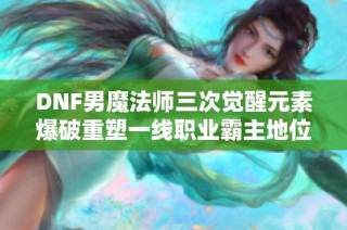 DNF男魔法师三次觉醒元素爆破重塑一线职业霸主地位