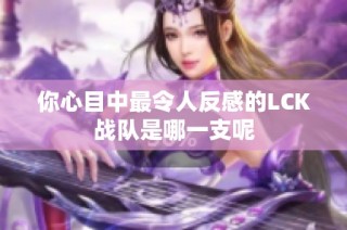 你心目中最令人反感的LCK战队是哪一支呢