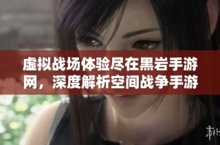 虚拟战场体验尽在黑岩手游网，深度解析空间战争手游的魅力与玩法