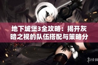 地下城堡3全攻略：揭开灰暗之视的队伍搭配与策略分析