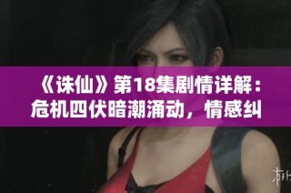 《诛仙》第18集剧情详解：危机四伏暗潮涌动，情感纠葛引人入胜