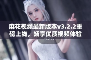 麻花视频最新版本v3.2.2重磅上线，畅享优质视频体验