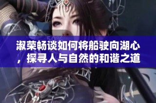 淑荣畅谈如何将船驶向湖心，探寻人与自然的和谐之道
