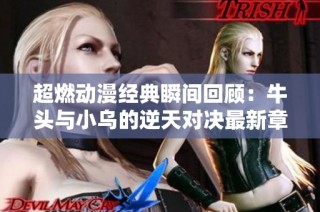 超燃动漫经典瞬间回顾：牛头与小乌的逆天对决最新章节揭秘